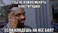 тебе не нужно менять конституцию если кладёшь на неё болт