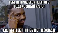 тебе не придётся платить подоходный налог если у тебя не будет дохода