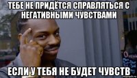 тебе не придётся справляться с негативными чувствами если у тебя не будет чувств