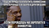 тебе не придётся платить комиссию при переводе со сбера в другой банк если перейдёшь на зарплату в конвертах