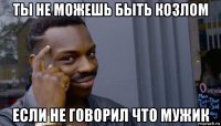 ты не можешь быть козлом если не говорил что мужик