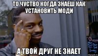 то чуство когда знаеш как установить моди а твой друг не знает