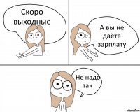 Скоро выходные А вы не даёте зарплату Не надо так