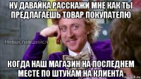 ну давайка расскажи мне как ты предлагаешь товар покупателю когда наш магазин на последнем месте по штукам на клиента