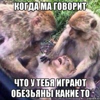 когда ма говорит что у тебя играют обезьяны какие то