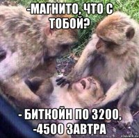 -магнито, что с тобой? - биткойн по 3200, -4500 завтра