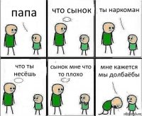 папа что сынок ты наркоман что ты несёшь сынок мне что то плохо мне кажется мы долбаёбы