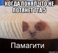 когда понял что не потянет гта 5 