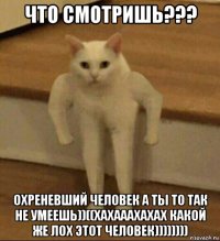 что смотришь??? охреневший человек а ты то так не умеешь))((хахааахахах какой же лох этот человек))))))))