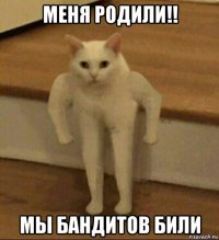 меня родили!! мы бандитов били