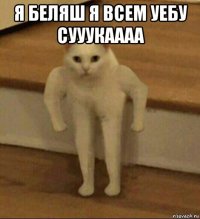 я беляш я всем уебу сууукаааа 