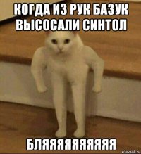 когда из рук базук высосали синтол бляяяяяяяяяя