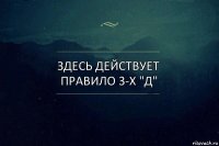 здесь действует правило 3-х "Д"