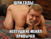 шли годы..... нептуша не менял привычек