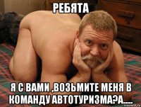 ребята я с вами ,возьмите меня в команду автотуризма?а.....