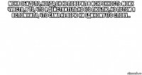 меня обидело, когда он не поверил в искренность моих чувств, в то, что я действительно его люблю, но потом я вспомнила, что сама не верю ни единому его слову... 