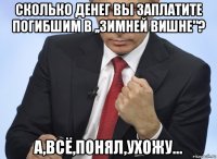 сколько денег вы заплатите погибшим в ,,зимней вишне"? а,всё,понял,ухожу...