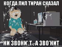 когда лил тиран сказал ни звони' т , а зво'нит