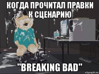 когда прочитал правки к сценарию "breaking bad"