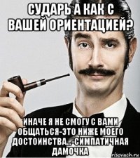 сударь а как с вашей ориентацией? иначе я не смогу с вами общаться-это ниже моего достоинства...-симпатичная дамочка