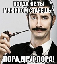 когда же ты мужиком станешь? пора,друг,пора!