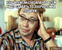 когда лейсан сказала,что всем надо сдавать по 300рублей на подарки.... 