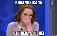 вика упысаль от члена в жопе!