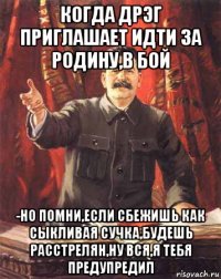 когда дрэг приглашает идти за родину,в бой -но помни,если сбежишь как сыкливая сучка,будешь расстрелян,ну вся,я тебя предупредил