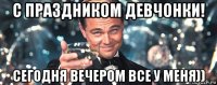 с праздником девчонки! сегодня вечером все у меня))