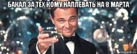 бакал за тех кому наплевать на 8 марта 