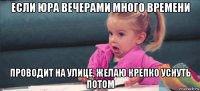 если юра вечерами много времени проводит на улице, желаю крепко уснуть потом