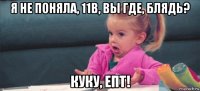 я не поняла, 11в, вы где, блядь? куку, епт!