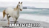  аман ты хде ???