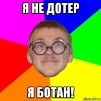 я не дотер я ботан!