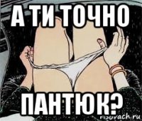 а ти точно пантюк?