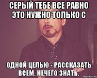 серый тебе все равно это нужно только с одной целью - рассказать всем. нечего знать.