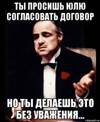 ты просишь юлю согласовать договор но ты делаешь это без уважения...