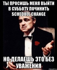 ты просишь меня выйти в субботу починить schedule change но делаешь это без уважения