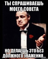 ты спрашиваешь моего совета но делаешь это без должного уважения...