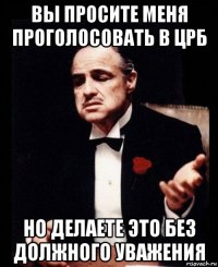 вы просите меня проголосовать в црб но делаете это без должного уважения