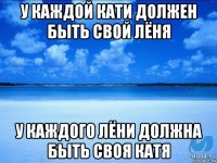 у каждой кати должен быть свой лёня у каждого лёни должна быть своя катя