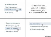 Я: Го винчик пить
Бальжит: у нас же подписание в пн
я хз во ск освобожусь