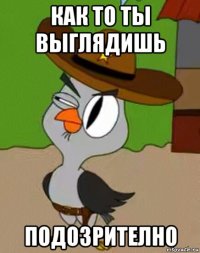 как то ты выглядишь подозрително