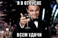 я в отпуске всем удачи