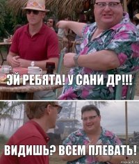 Эй ребята! У Сани ДР!!! Видишь? Всем плевать!