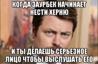 когда заурбек начинает нести херню и ты делаешь серьезное лицо чтобы выслушать его