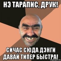 нэ тарапис, друк! сичас сюда дэнги давай типер быстра!