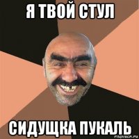 я твой стул сидущка пукаль