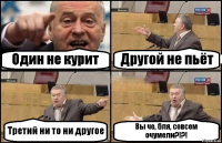 Один не курит Другой не пьёт Третий ни то ни другое Вы че, бля, совсем очумели?!?!