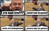 А это ещё кто??? ...какой ещё Богданов? ..гнать его немедленно ...нечего ему тут делать!